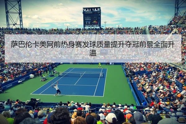 萨巴伦卡美网前热身赛发球质量提升夺冠前景全面升温