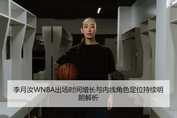 李月汝WNBA出场时间增长与内线角色定位持续明朗解析