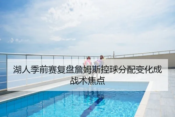 湖人季前赛复盘詹姆斯控球分配变化成战术焦点