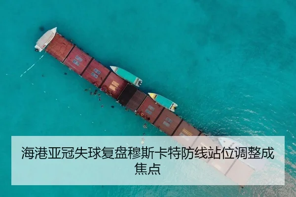海港亚冠失球复盘穆斯卡特防线站位调整成焦点