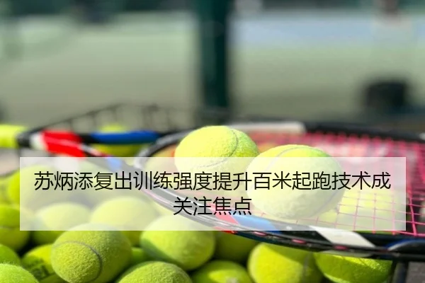 苏炳添复出训练强度提升百米起跑技术成关注焦点